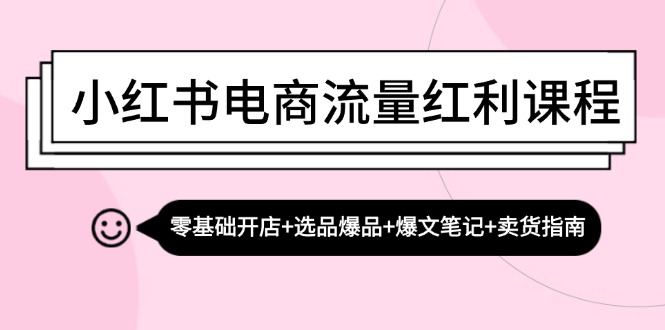 （13026期）小红书电商流量红利课程：零基础开店+选品爆品+爆文笔记+卖货指南-自媒体副业资源网