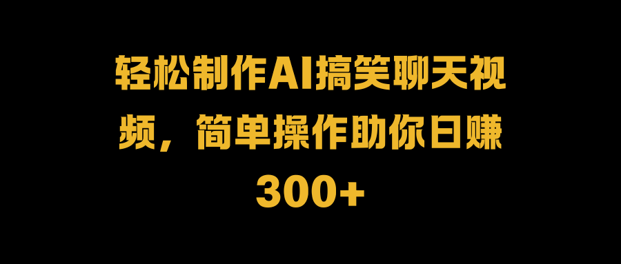 轻松制作AI搞笑聊天视频，简单操作助你日赚300+-自媒体副业资源网