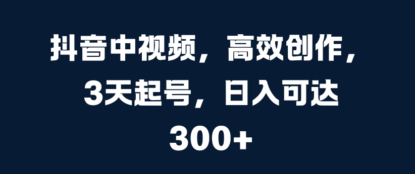 抖音中视频，高效创作，3天起号，日入可达3张-自媒体副业资源网