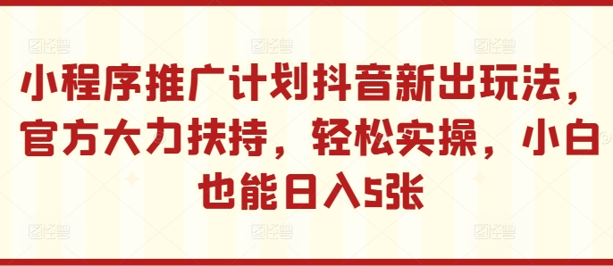 小程序推广计划抖音新出玩法，官方大力扶持，轻松实操，小白也能日入5张-自媒体副业资源网