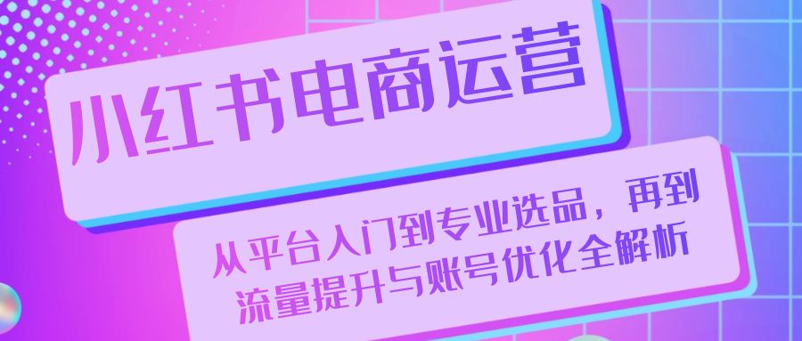 小红书电商运营：从平台入门到专业选品，再到流量提升与账号优化全解析-自媒体副业资源网