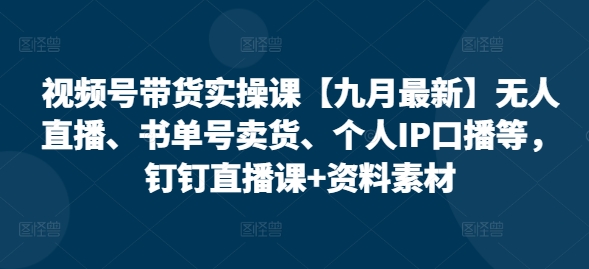 视频号带货实操课【10月最新】无人直播、书单号卖货、个人IP口播等，钉钉直播课+资料素材-自媒体副业资源网