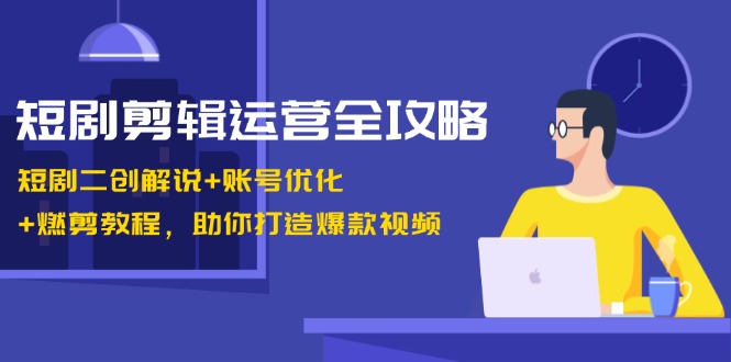 短剧剪辑运营全攻略：短剧二创解说+账号优化+燃剪教程，助你打造爆款视频-自媒体副业资源网