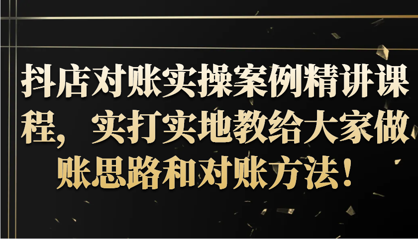 抖店对账实操案例精讲课程，实打实地教给大家做账思路和对账方法！-自媒体副业资源网