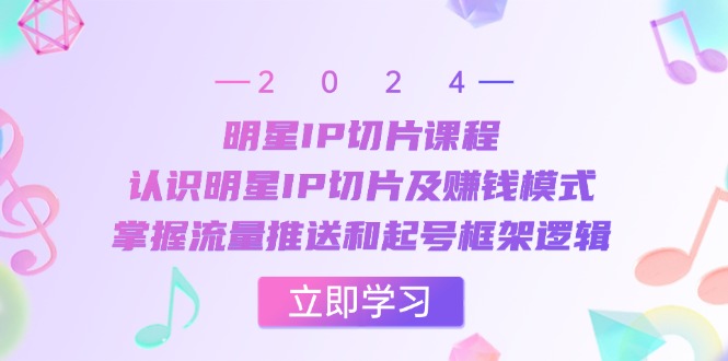 （13072期）明星IP切片课程：认识明星IP切片及赚钱模式，掌握流量推送和起号框架逻辑-自媒体副业资源网