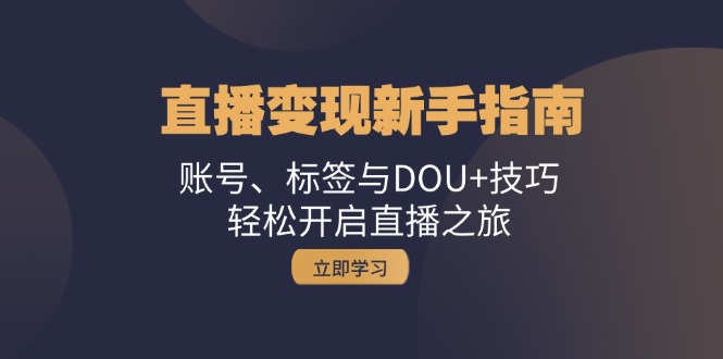 （13070期）直播变现新手指南：账号、标签与DOU+技巧，轻松开启直播之旅-自媒体副业资源网