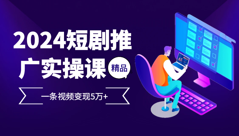 2024最火爆的项目短剧推广实操课，一条视频变现5万+【附软件工具】-自媒体副业资源网