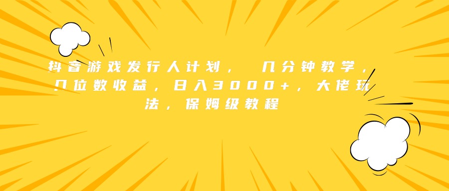 抖音游戏发行人计划， 几分钟教学，几位数收益，日入3000+，大佬玩法，保姆级教程-自媒体副业资源网