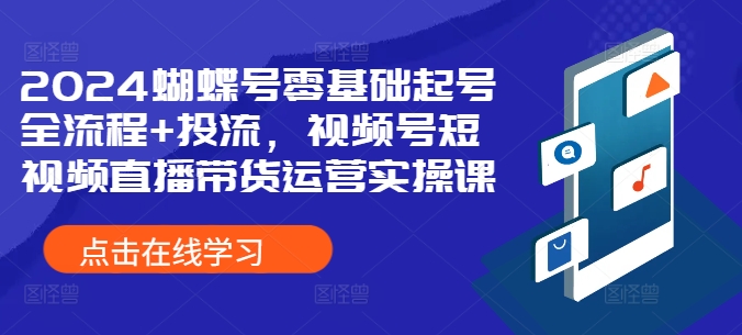 2024蝴蝶号零基础起号全流程+投流，视频号短视频直播带货运营实操课-自媒体副业资源网