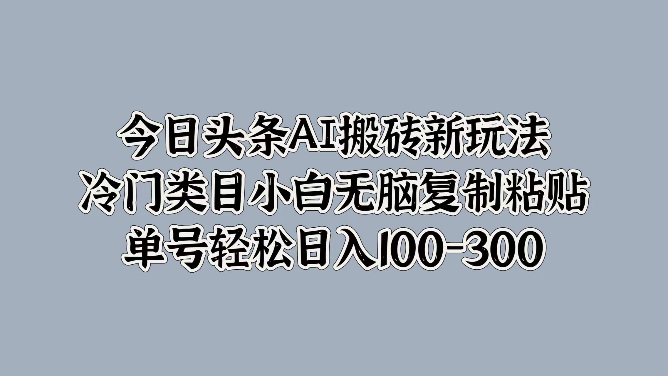 今日头条AI搬砖新玩法，冷门类目小白无脑复制粘贴，单号轻松日入100-300-自媒体副业资源网