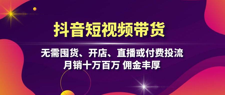 抖音短视频带货：无需囤货、开店、直播或付费投流，月销十万百万 佣金丰厚-自媒体副业资源网