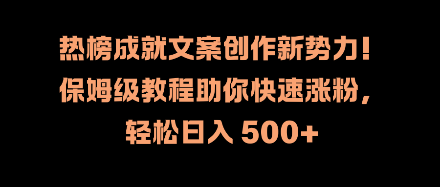 热榜成就文案创作新势力！保姆级教程助你快速涨粉，轻松日入 500+-自媒体副业资源网