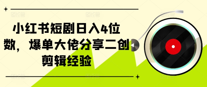 小红书短剧日入4位数，爆单大佬分享二创剪辑经验-自媒体副业资源网