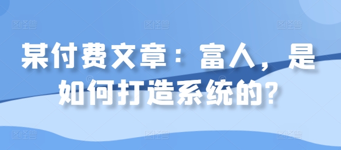 某付费文章：富人，是如何打造系统的?-自媒体副业资源网