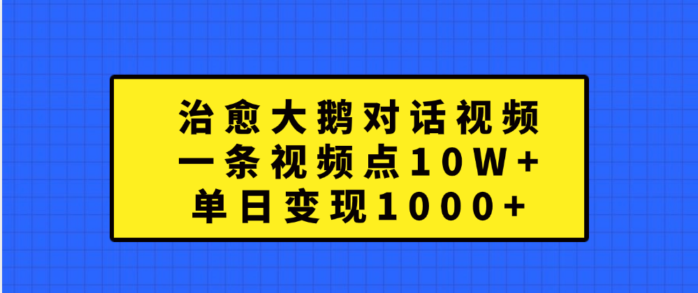 治愈大鹅对话一条视频点赞 10W+，单日变现1000+-自媒体副业资源网