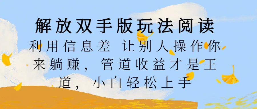 解放双手版玩法阅读，利用信息差让别人操作你来躺赚，管道收益才是王道，小白轻松上手-自媒体副业资源网