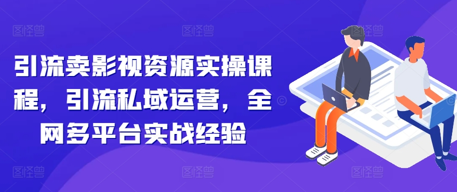 引流卖影视资源实操课程，引流私域运营，全网多平台实战经验-自媒体副业资源网