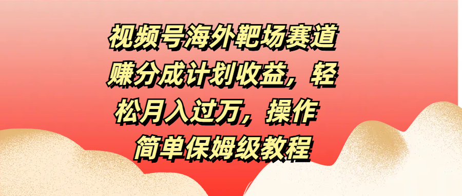 视频号海外靶场赛道赚分成计划收益，轻松月入过万，操作简单保姆级教程-自媒体副业资源网