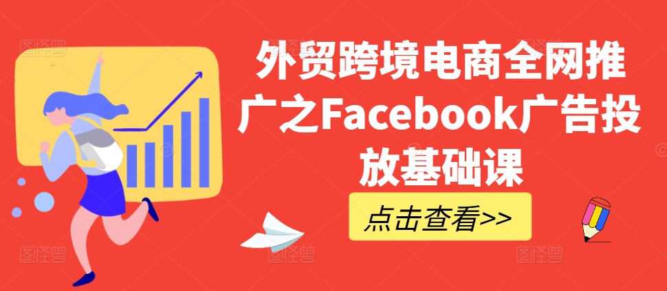 外贸跨境电商全网推广之Facebook广告投放基础课-自媒体副业资源网