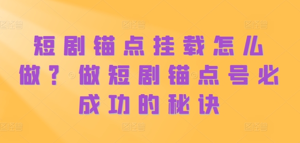 短剧锚点挂载怎么做？做短剧锚点号必成功的秘诀-自媒体副业资源网