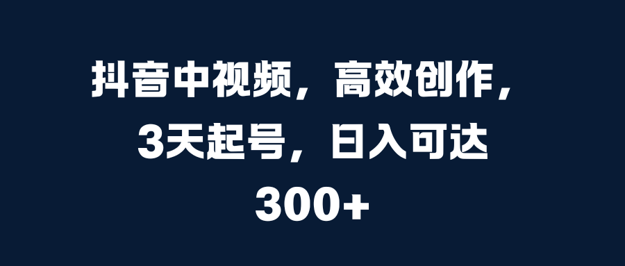 抖音中视频，高效创作，3天起号，日入可达300+-自媒体副业资源网