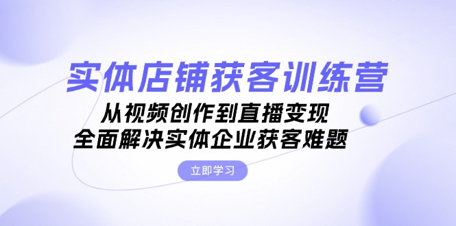 （13161期）实体店铺获客特训营：从视频创作到直播变现，全面解决实体企业获客难题-自媒体副业资源网