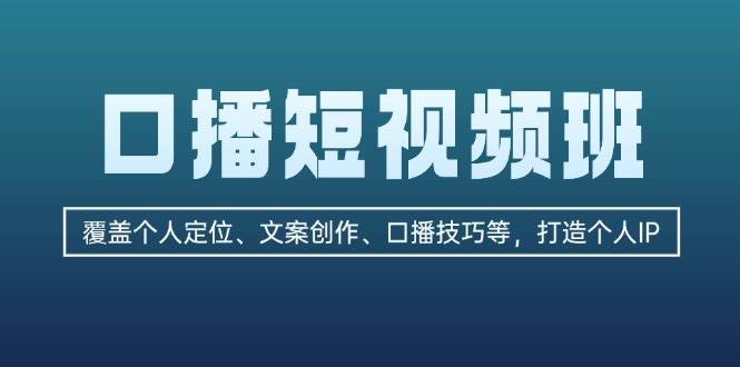 口播短视频班：覆盖个人定位、文案创作、口播技巧等，打造个人IP-自媒体副业资源网