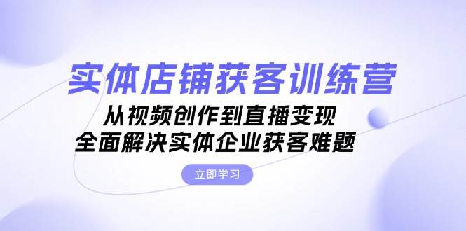 实体店铺获客特训营：从视频创作到直播变现，全面解决实体企业获客难题-自媒体副业资源网