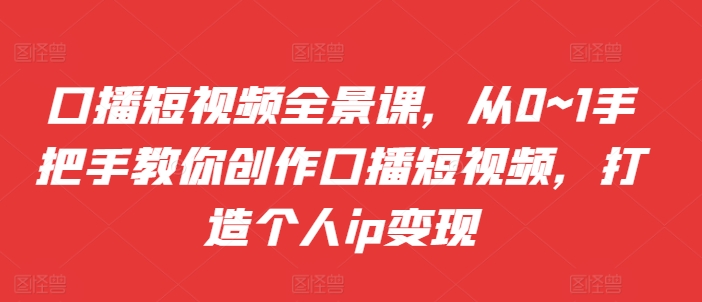 口播短视频全景课，​从0~1手把手教你创作口播短视频，打造个人ip变现-自媒体副业资源网