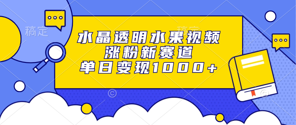 （13163期）水晶透明水果视频，涨粉新赛道，单日变现1000+-自媒体副业资源网