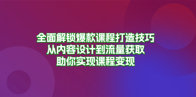 （13176期）全面解锁爆款课程打造技巧，从内容设计到流量获取，助你实现课程变现-自媒体副业资源网