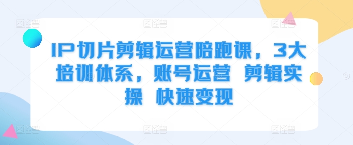 IP切片剪辑运营陪跑课，3大培训体系，账号运营 剪辑实操 快速变现-自媒体副业资源网