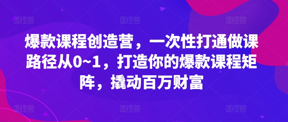 爆款课程创造营，​一次性打通做课路径从0~1，打造你的爆款课程矩阵，撬动百万财富-自媒体副业资源网