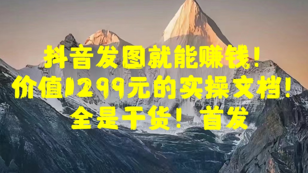 抖音发图就能赚钱！价值1299元的实操文档，全是干货！首发-自媒体副业资源网