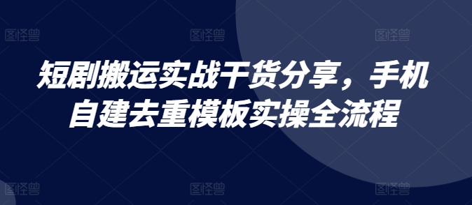 短剧搬运实战干货分享，手机自建去重模板实操全流程-自媒体副业资源网