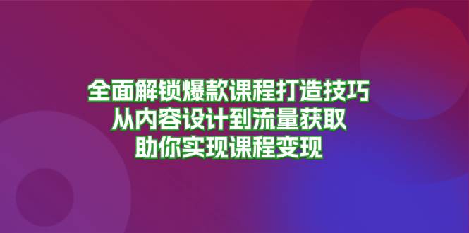 全面解锁爆款课程打造技巧，从内容设计到流量获取，助你实现课程变现-自媒体副业资源网