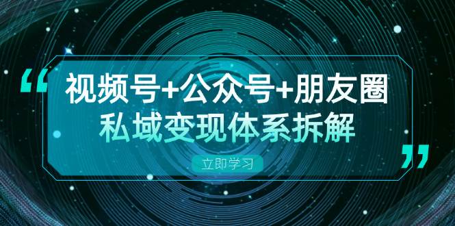 视频号+公众号+朋友圈私域变现体系拆解，全体平台流量枯竭下的应对策略-自媒体副业资源网