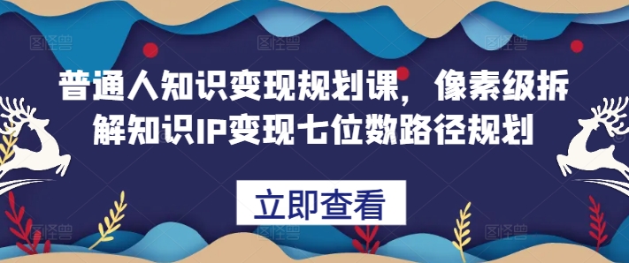 普通人知识变现规划课，像素级拆解知识IP变现七位数路径规划-自媒体副业资源网