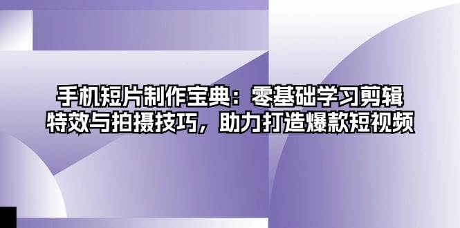 手机短片制作宝典：零基础学习剪辑、特效与拍摄技巧，助力打造爆款短视频-自媒体副业资源网