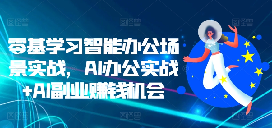 零基学习智能办公场景实战，AI办公实战+AI副业赚钱机会-自媒体副业资源网