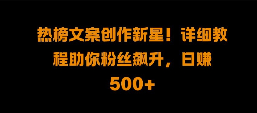 热榜文案创作新星!详细教程助你粉丝飙升，日入500+-自媒体副业资源网