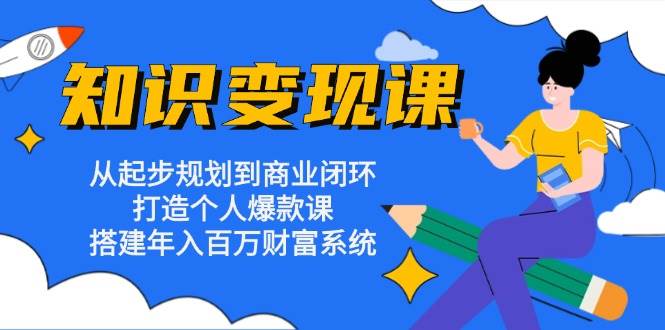 知识变现课：从起步规划到商业闭环 打造个人爆款课 搭建年入百万财富系统-自媒体副业资源网