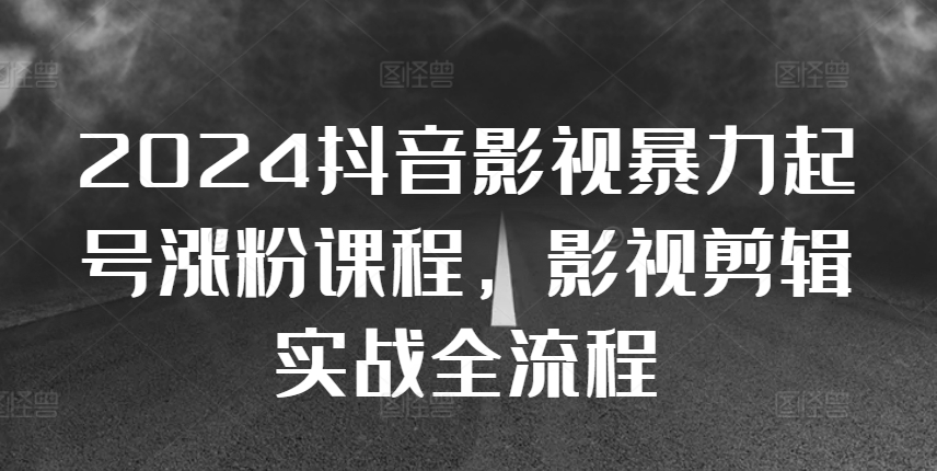 2024抖音影视暴力起号涨粉课程，影视剪辑搬运实战全流程-自媒体副业资源网