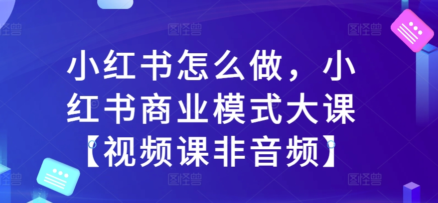 小红书怎么做，小红书商业模式大课【视频课非音频】-自媒体副业资源网