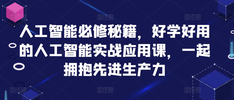 人工智能必修秘籍，好学好用的人工智能实战应用课，一起拥抱先进生产力-自媒体副业资源网