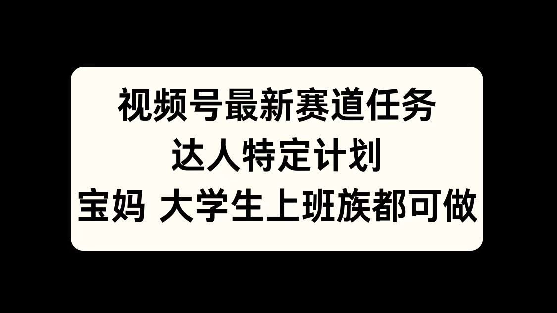 视频号最新赛道任务，达人特定计划，宝妈、大学生、上班族皆可做-自媒体副业资源网