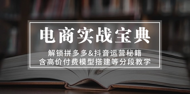 （13195期）电商实战宝典 解锁拼多多&抖音运营秘籍 含高价付费模型搭建等分段教学-自媒体副业资源网