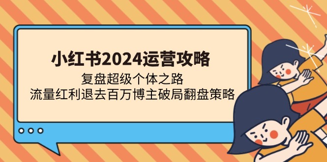 （13194期）小红书2024运营攻略：复盘超级个体之路 流量红利退去百万博主破局翻盘-自媒体副业资源网