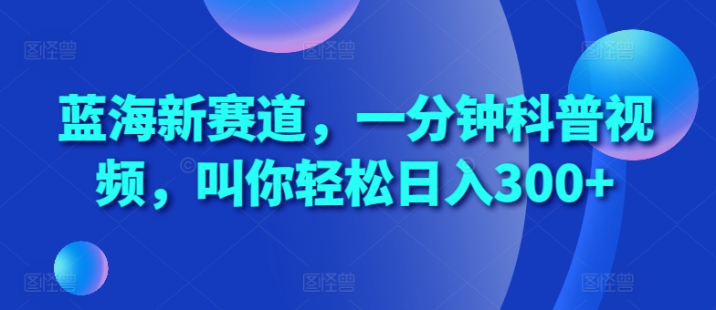 蓝海新赛道，一分钟科普视频，叫你轻松日入300+-自媒体副业资源网