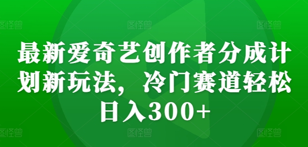 最新爱奇艺创作者分成计划新玩法，冷门赛道轻松日入300+-自媒体副业资源网